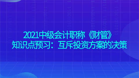 2021中级会计职称《财管》知识点预习：互斥投资方案的决策.png