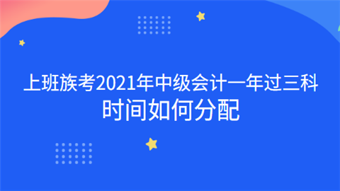 上班族考2021年中级会计一年过三科 时间如何分配.png