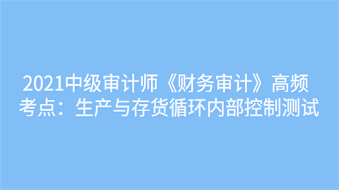 2021中级审计师《财务审计》高频考点：生产与存货循环内部控制测试.png