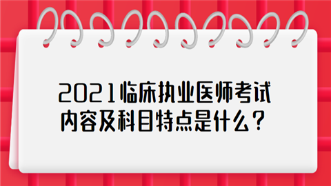 2021临床执业医师考试内容及科目特点是什么.png