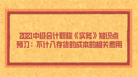 2021中级<a style='color:#2f2f2f;cursor:pointer;' href='http://wenda.hqwx.com/article-32688.html'>会计职称</a>《实务》知识点预习：不计入存货的成本的相关费用.png