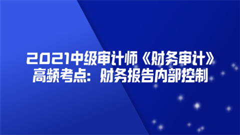 2021中级审计师《财务审计》高频考点：财务报告内部控制.png