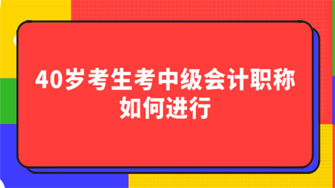 40岁考生考中级会计职称如何进行.png