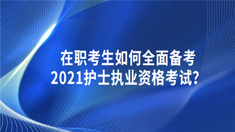 在职考生如何全面备考2021护士执业资格考试.png