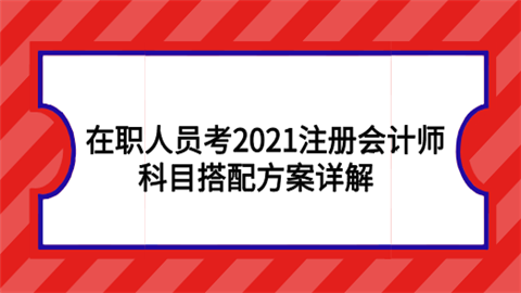 在职人员考2021注册会计师科目搭配方案详解.png