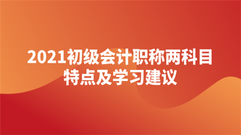 2021初级会计职称两科目特点及学习建议.png