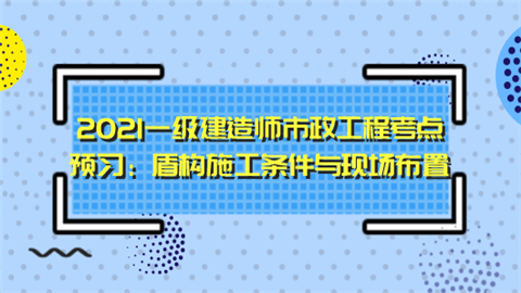 2021一级建造师市政工程考点预习：盾构施工条件与现场布置.png