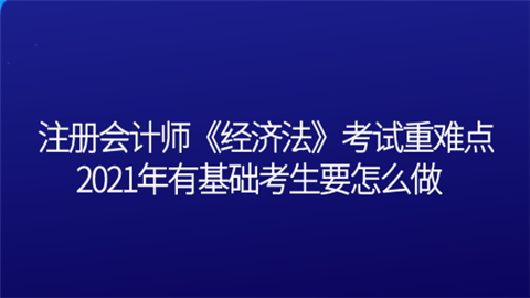 注册会计师《经济法》考试重难点 2021年有基础考生要怎么做.png