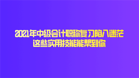 2021年中级会计职称复习陷入迷茫 这些实用技能能帮到你.png