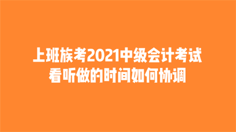 上班族考2021中级会计考试 看听做的时间如何协调.png