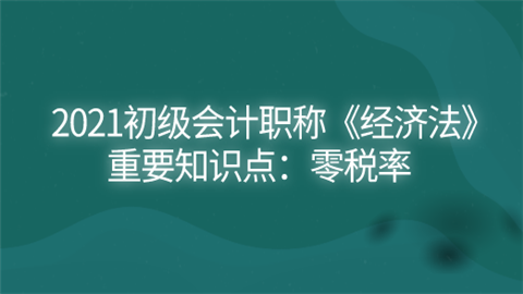 2021初级会计职称《经济法》重要知识点：零税率.png