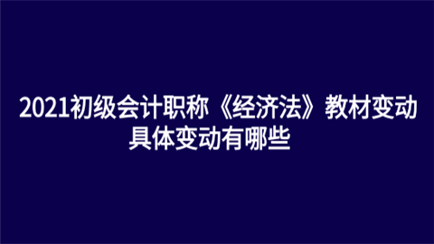 2021初级会计职称《经济法》教材变动 具体变动有哪些.png