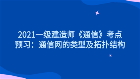 2021一级建造师《通信》考点预习：通信网的类型及拓扑结构.png