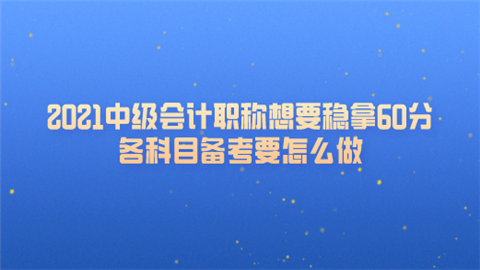 2021中级会计职称想要稳拿60分 各科目备考要怎么做.png