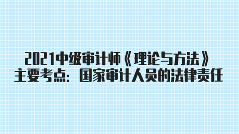 2021中级审计师《理论与方法》主要考点：国家审计人员的法律责任.png