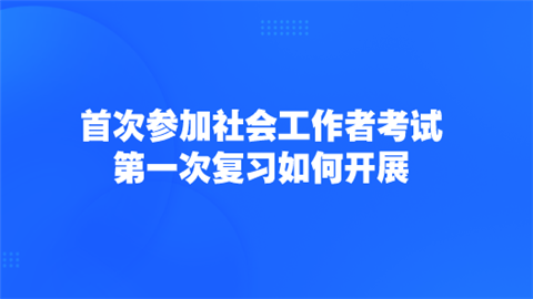 首次参加社会工作者考试 第一次复习如何开展.png