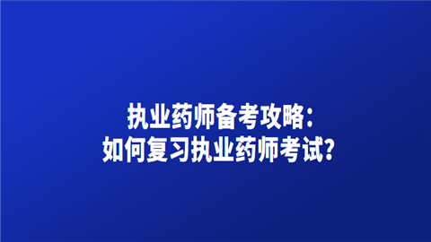 执业药师备考攻略：如何复习执业药师考试？.png