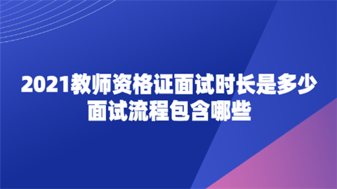 2021教师资格证面试时长是多少 面试流程包含哪些.png