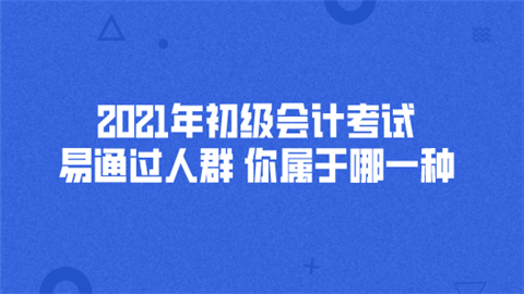 2021年初级会计考试易通过人群 你属于哪一种.png