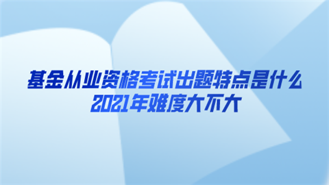 基金从业资格考试出题特点是什么 2021年难度大不大.png