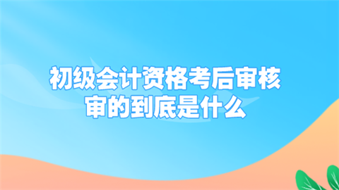 初级会计资格考后审核 审的到底是什么.png