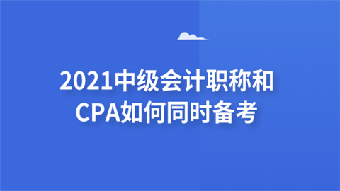 2021中级会计职称和CPA如何同时备考.png