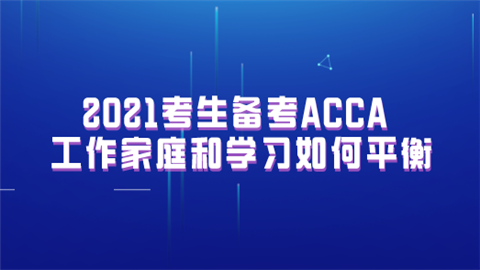 2021考生备考ACCA 工作家庭和学习如何平衡.png