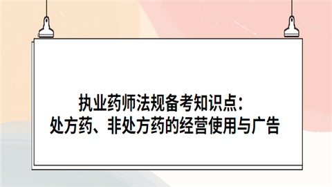 执业药师法规备考知识点：处方药、非处方药的经营使用与广告.png