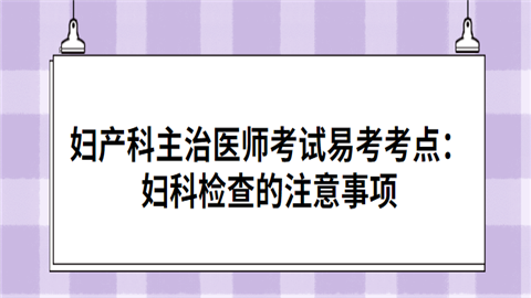 妇产科主治医师考试易考考点：妇科检查的注意事项.png