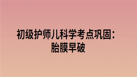 初级护师儿科学考点巩固：胎膜早破.png