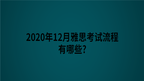 2020年12月雅思考试流程有哪些.png