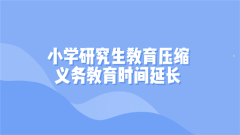 小学研究生教育压缩 义务教育时间延长.png