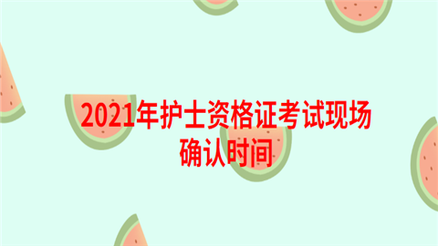 2021年护士资格证考试现场确认时间.png