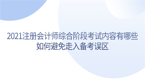 2021注册会计师综合阶段考试内容有哪些 如何避免走入备考误区.png