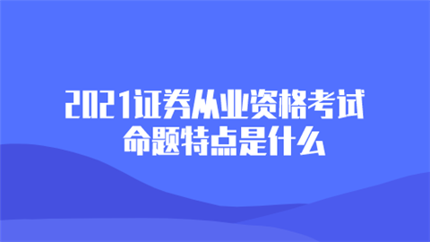 2021证券从业资格考试命题特点是什么 如何针对性备考.png