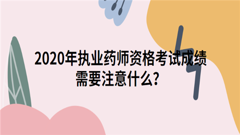 2020年执业药师资格考试成绩需要注意什么.png