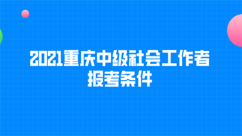 2021重庆中级社会工作者报考条件.png