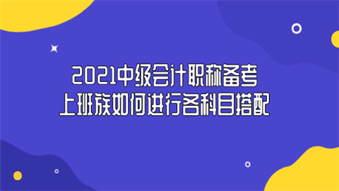 2021中级会计职称备考 上班族如何进行各科目搭配.png