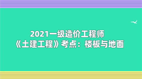 2021一级造价工程师《土建工程》考点：楼板与地面.png