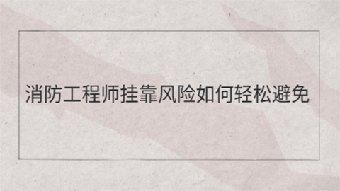 消防工程师挂靠风险如何轻松避免.png