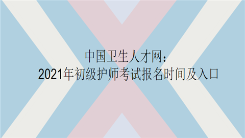 中国卫生人才网：2021年初级护师考试报名时间及入口.png