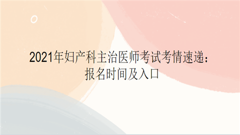 2021年妇产科主治医师考试考情速递：报名时间及入口.png