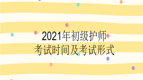 2021年初级护师考试时间及考试形式.png