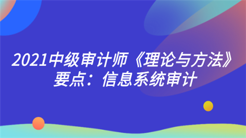 2021中级审计师《理论与方法》要点：信息系统审计.png