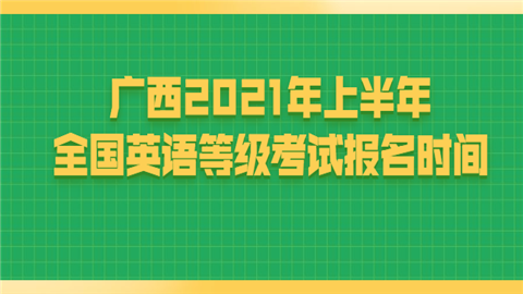 广西2021年上半年全国英语等级考试报名时间.png