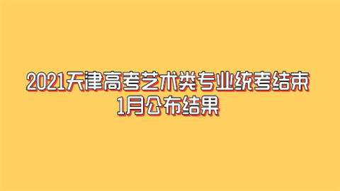 2021天津高考艺术类专业统考结束 1月公布结果.png