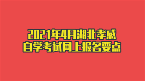 2021年4月湖北孝感自学考试网上报名要点.png