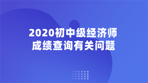 2020初中级经济师成绩查询有关问题.png