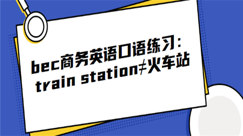 <a style='color:#2f2f2f;cursor:pointer;' href='http://wenda.hqwx.com/article-35041.html'>bec商务英语口语</a>练习：train station≠火车站.png