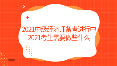 2021中级经济师备考进行中 2021考生需要做些什么.png